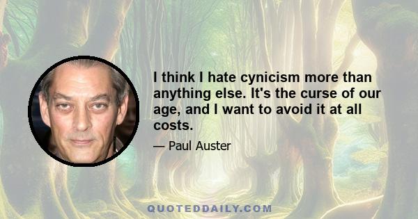 I think I hate cynicism more than anything else. It's the curse of our age, and I want to avoid it at all costs.