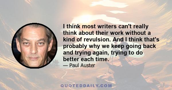 I think most writers can't really think about their work without a kind of revulsion. And I think that's probably why we keep going back and trying again, trying to do better each time.