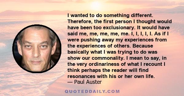 I wanted to do something different. Therefore, the first person I thought would have been too exclusionary. It would have said me, me, me, me, me. I, I, I, I, I. As if I were pushing away my experiences from the