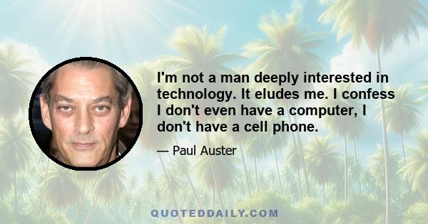 I'm not a man deeply interested in technology. It eludes me. I confess I don't even have a computer, I don't have a cell phone.