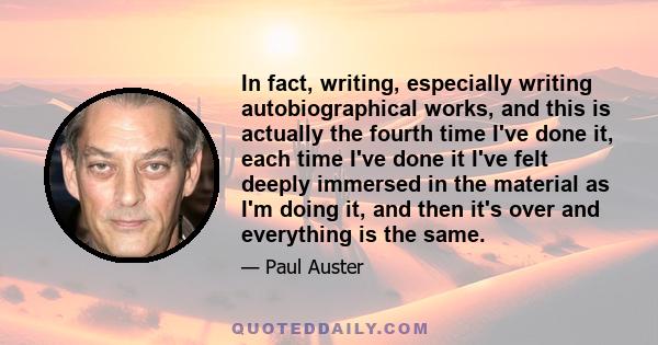 In fact, writing, especially writing autobiographical works, and this is actually the fourth time I've done it, each time I've done it I've felt deeply immersed in the material as I'm doing it, and then it's over and