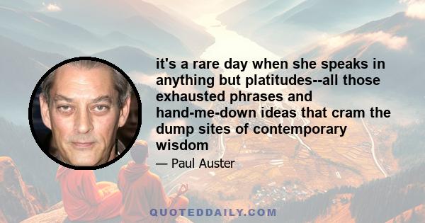 it's a rare day when she speaks in anything but platitudes--all those exhausted phrases and hand-me-down ideas that cram the dump sites of contemporary wisdom