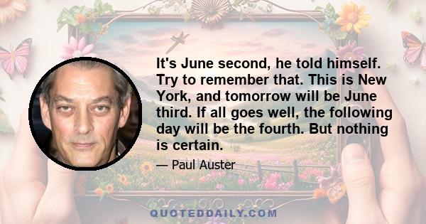 It's June second, he told himself. Try to remember that. This is New York, and tomorrow will be June third. If all goes well, the following day will be the fourth. But nothing is certain.