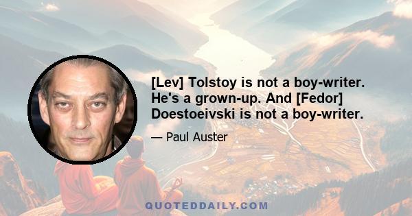 [Lev] Tolstoy is not a boy-writer. He's a grown-up. And [Fedor] Doestoeivski is not a boy-writer.