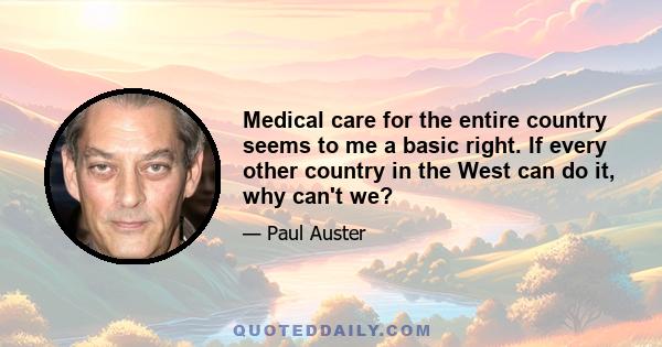 Medical care for the entire country seems to me a basic right. If every other country in the West can do it, why can't we?