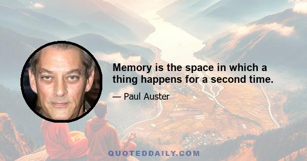 Memory is the space in which a thing happens for a second time.