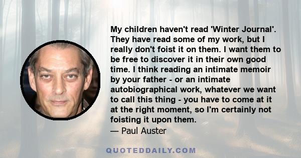 My children haven't read 'Winter Journal'. They have read some of my work, but I really don't foist it on them. I want them to be free to discover it in their own good time. I think reading an intimate memoir by your