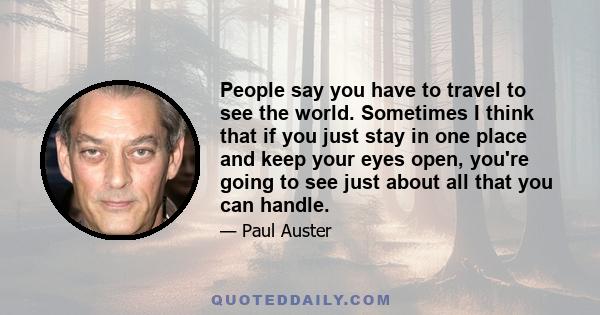 People say you have to travel to see the world. Sometimes I think that if you just stay in one place and keep your eyes open, you're going to see just about all that you can handle.