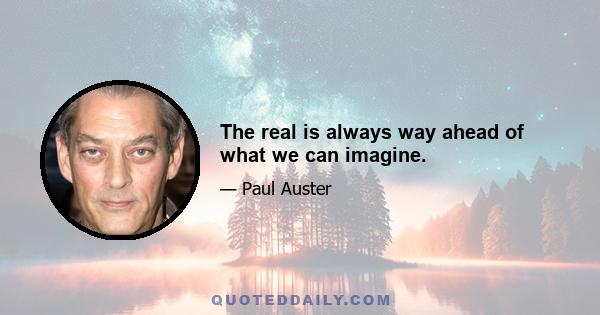 The real is always way ahead of what we can imagine.