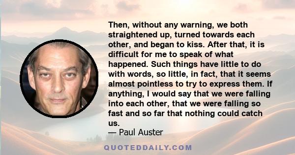 Then, without any warning, we both straightened up, turned towards each other, and began to kiss. After that, it is difficult for me to speak of what happened. Such things have little to do with words, so little, in