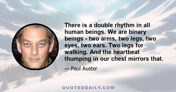 There is a double rhythm in all human beings. We are binary beings - two arms, two legs, two eyes, two ears. Two legs for walking. And the heartbeat thumping in our chest mirrors that.