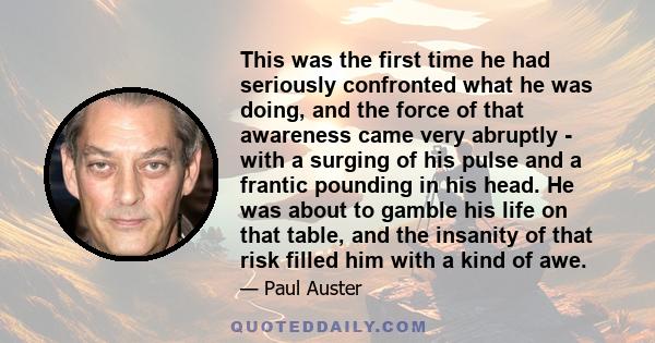 This was the first time he had seriously confronted what he was doing, and the force of that awareness came very abruptly - with a surging of his pulse and a frantic pounding in his head. He was about to gamble his life 