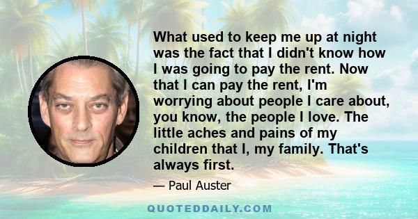 What used to keep me up at night was the fact that I didn't know how I was going to pay the rent. Now that I can pay the rent, I'm worrying about people I care about, you know, the people I love. The little aches and