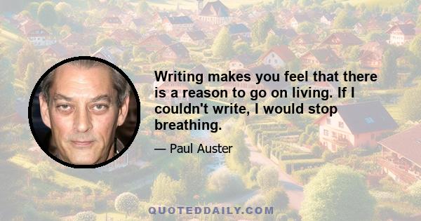 Writing makes you feel that there is a reason to go on living. If I couldn't write, I would stop breathing.