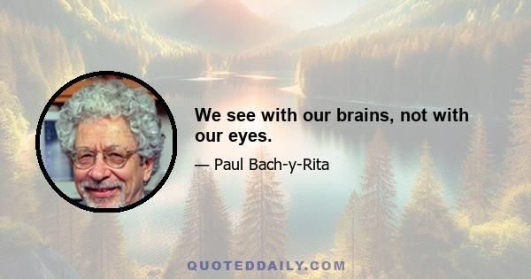 We see with our brains, not with our eyes.