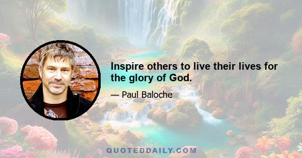 Inspire others to live their lives for the glory of God.