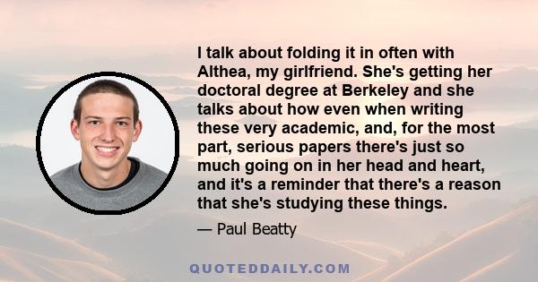 I talk about folding it in often with Althea, my girlfriend. She's getting her doctoral degree at Berkeley and she talks about how even when writing these very academic, and, for the most part, serious papers there's