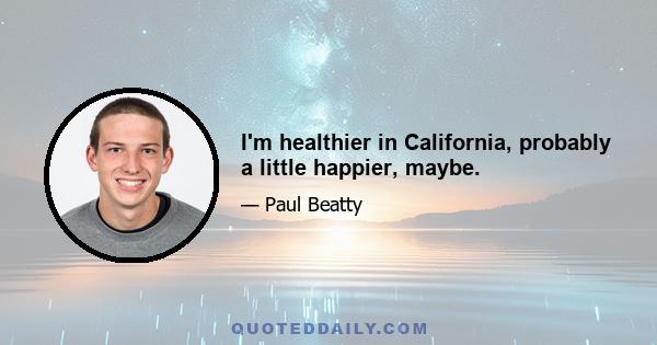 I'm healthier in California, probably a little happier, maybe.