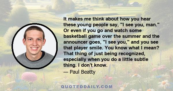 It makes me think about how you hear these young people say, I see you, man. Or even if you go and watch some basketball game over the summer and the announcer goes, I see you, and you see that player smile. You know