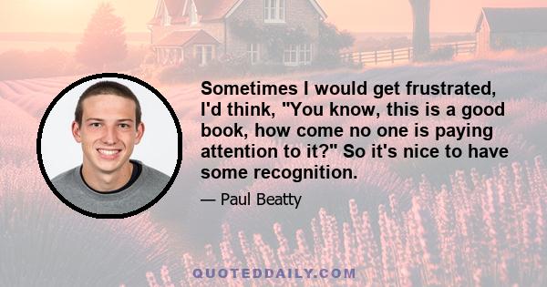 Sometimes I would get frustrated, I'd think, You know, this is a good book, how come no one is paying attention to it? So it's nice to have some recognition.