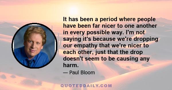 It has been a period where people have been far nicer to one another in every possible way. I'm not saying it's because we're dropping our empathy that we're nicer to each other, just that the drop doesn't seem to be