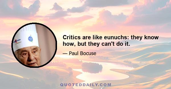 Critics are like eunuchs: they know how, but they can't do it.