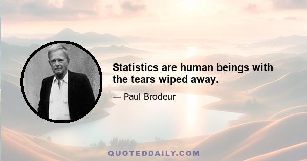 Statistics are human beings with the tears wiped away.