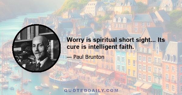 Worry is spiritual short sight... Its cure is intelligent faith.