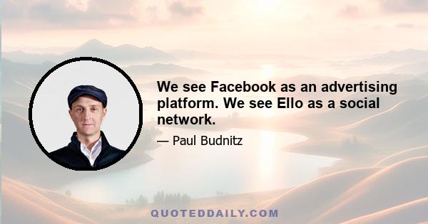 We see Facebook as an advertising platform. We see Ello as a social network.