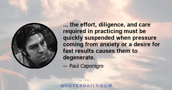 ... the effort, diligence, and care required in practicing must be quickly suspended when pressure coming from anxiety or a desire for fast results causes them to degenerate.