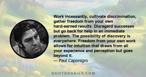 Work incessantly, cultivate discrimination, gather freedom from your own hard-earned results. Disregard successes but go back for help in an immediate problem. The possibility of discovery is everywhere. Freedom from