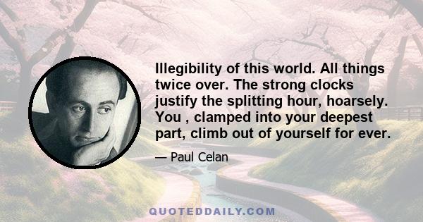 Illegibility of this world. All things twice over. The strong clocks justify the splitting hour, hoarsely. You , clamped into your deepest part, climb out of yourself for ever.