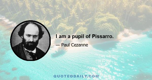 I am a pupil of Pissarro.