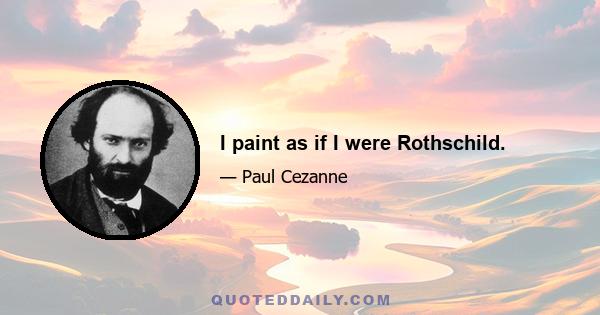 I paint as if I were Rothschild.