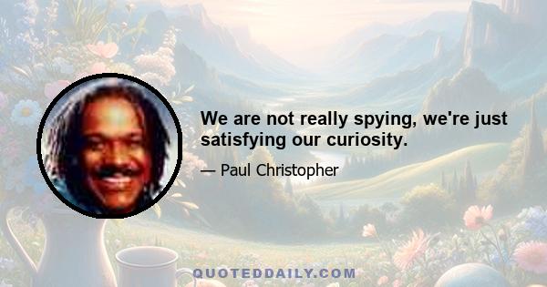 We are not really spying, we're just satisfying our curiosity.