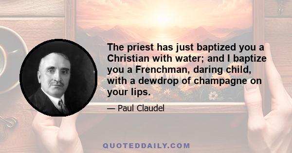 The priest has just baptized you a Christian with water; and I baptize you a Frenchman, daring child, with a dewdrop of champagne on your lips.