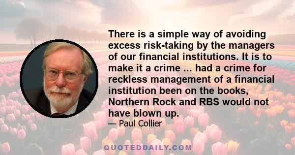 There is a simple way of avoiding excess risk-taking by the managers of our financial institutions. It is to make it a crime ... had a crime for reckless management of a financial institution been on the books, Northern 