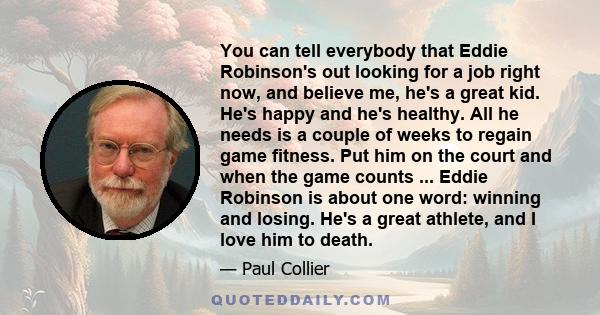 You can tell everybody that Eddie Robinson's out looking for a job right now, and believe me, he's a great kid. He's happy and he's healthy. All he needs is a couple of weeks to regain game fitness. Put him on the court 