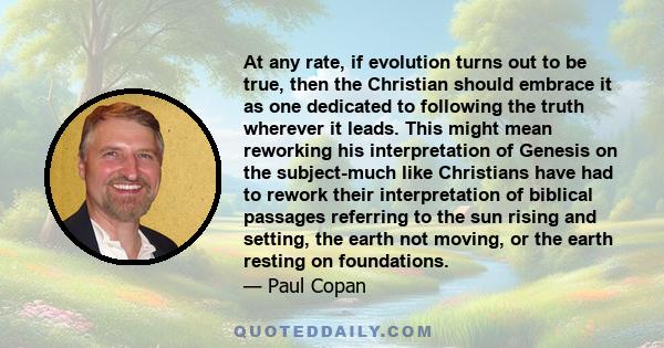 At any rate, if evolution turns out to be true, then the Christian should embrace it as one dedicated to following the truth wherever it leads. This might mean reworking his interpretation of Genesis on the subject-much 