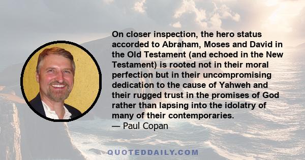 On closer inspection, the hero status accorded to Abraham, Moses and David in the Old Testament (and echoed in the New Testament) is rooted not in their moral perfection but in their uncompromising dedication to the