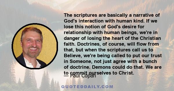 The scriptures are basically a narrative of God's interaction with human kind. If we lose this notion of God's desire for relationship with human beings, we're in danger of losing the heart of the Christian faith.