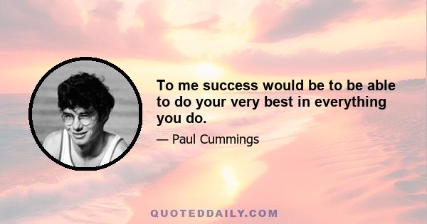 To me success would be to be able to do your very best in everything you do.