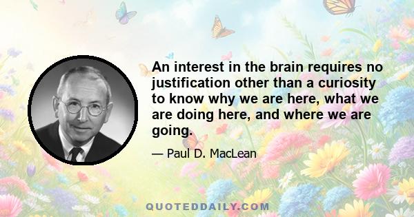 An interest in the brain requires no justification other than a curiosity to know why we are here, what we are doing here, and where we are going.