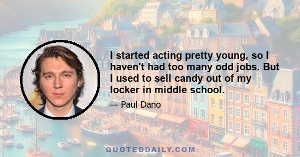 I started acting pretty young, so I haven't had too many odd jobs. But I used to sell candy out of my locker in middle school.