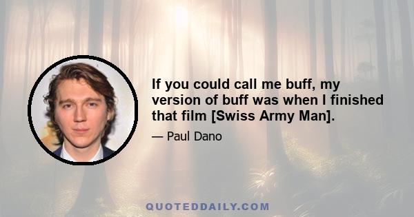 If you could call me buff, my version of buff was when I finished that film [Swiss Army Man].