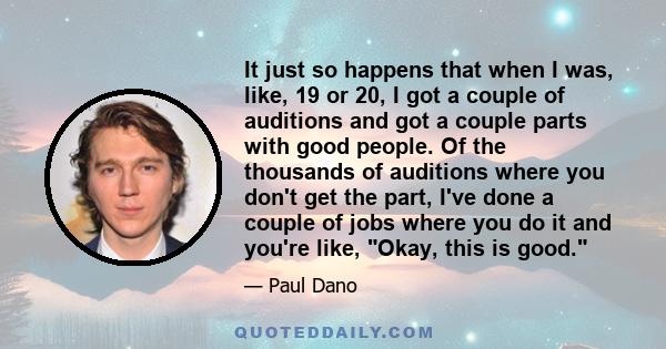 It just so happens that when I was, like, 19 or 20, I got a couple of auditions and got a couple parts with good people. Of the thousands of auditions where you don't get the part, I've done a couple of jobs where you