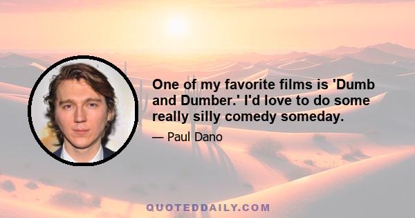 One of my favorite films is 'Dumb and Dumber.' I'd love to do some really silly comedy someday.