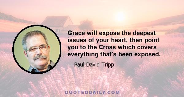 Grace will expose the deepest issues of your heart, then point you to the Cross which covers everything that's been exposed.