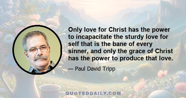 Only love for Christ has the power to incapacitate the sturdy love for self that is the bane of every sinner, and only the grace of Christ has the power to produce that love.