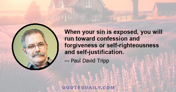 When your sin is exposed, you will run toward confession and forgiveness or self-righteousness and self-justification.